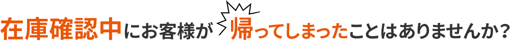 在庫確認中にお客様が帰ってしまったことはありませんか？ 