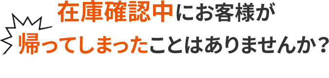 在庫確認中にお客様が帰ってしまったことはありませんか？ 