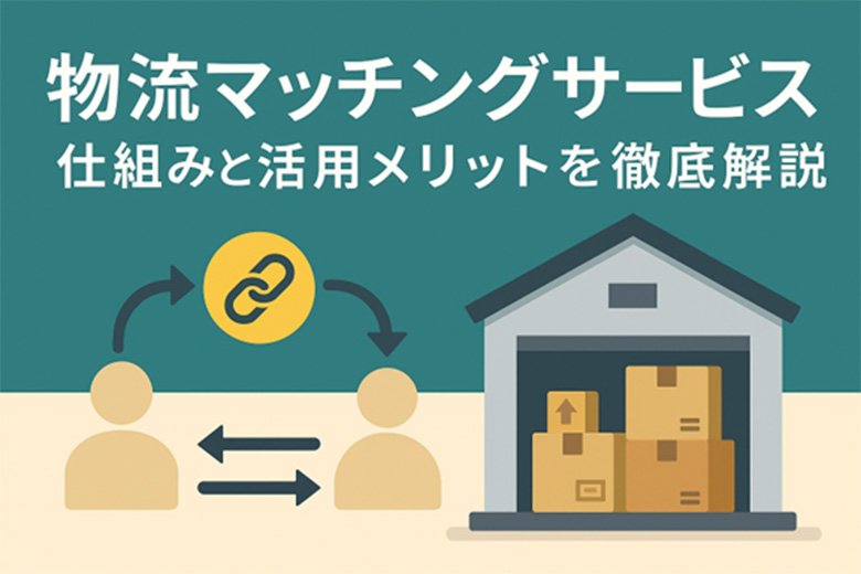 物流マッチングサービスとは？仕組みと活用メリットを徹底解説