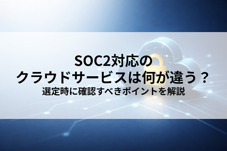 SOC2対応のクラウドサービスは何が違う?